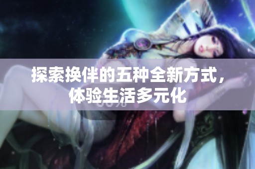 探索换伴的五种全新方式，体验生活多元化