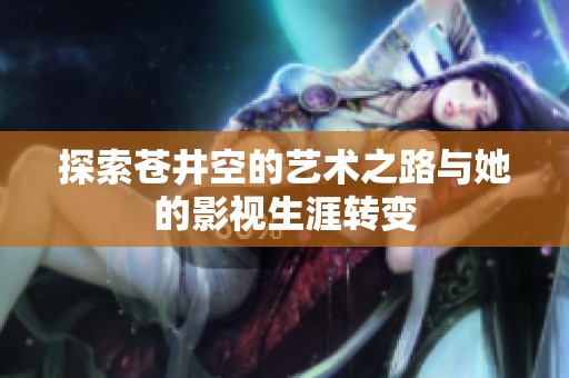 探索苍井空的艺术之路与她的影视生涯转变
