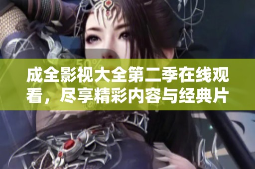 成全影视大全第二季在线观看，尽享精彩内容与经典片段