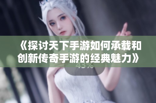 《探讨天下手游如何承载和创新传奇手游的经典魅力》