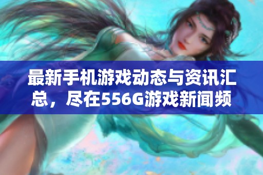 最新手机游戏动态与资讯汇总，尽在556G游戏新闻频道