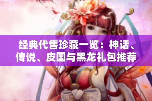 经典代售珍藏一览：神话、传说、皮国与黑龙礼包推荐