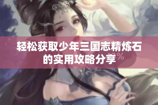 轻松获取少年三国志精炼石的实用攻略分享