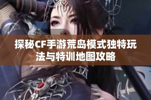 探秘CF手游荒岛模式独特玩法与特训地图攻略