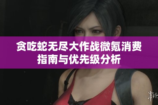 贪吃蛇无尽大作战微氪消费指南与优先级分析