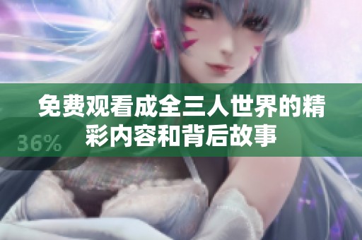 免费观看成全三人世界的精彩内容和背后故事