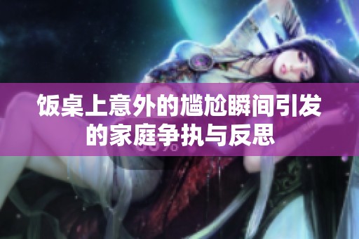 饭桌上意外的尴尬瞬间引发的家庭争执与反思