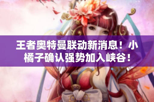 王者奥特曼联动新消息！小橘子确认强势加入峡谷！
