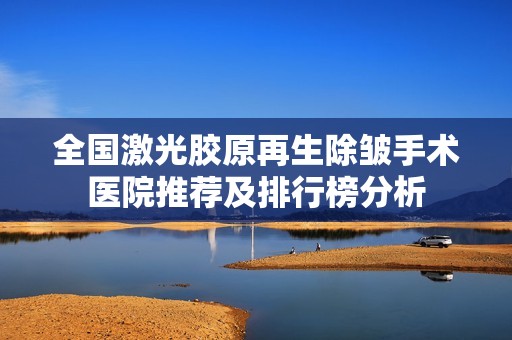 全国激光胶原再生除皱手术医院推荐及排行榜分析