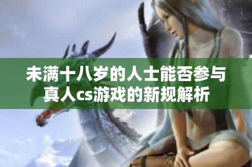 未满十八岁的人士能否参与真人cs游戏的新规解析