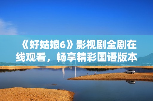 《好姑娘6》影视剧全剧在线观看，畅享精彩国语版本尽在此处
