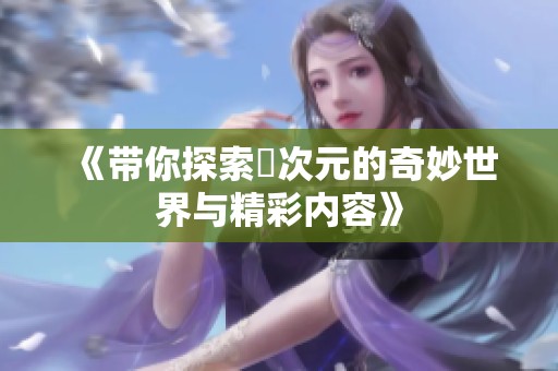 《带你探索囧次元的奇妙世界与精彩内容》