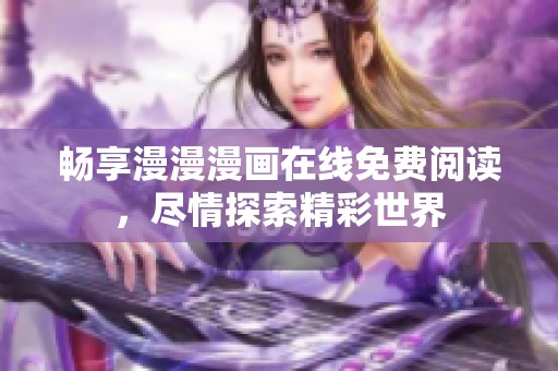 畅享漫漫漫画在线免费阅读，尽情探索精彩世界