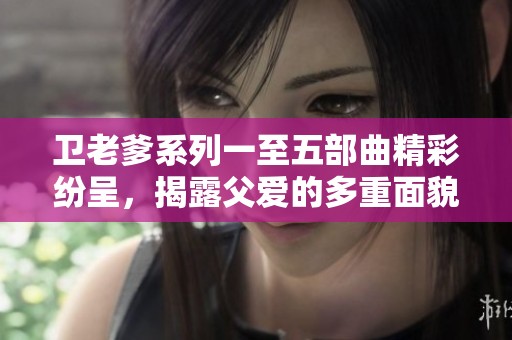 卫老爹系列一至五部曲精彩纷呈，揭露父爱的多重面貌