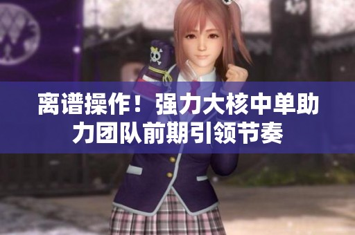 离谱操作！强力大核中单助力团队前期引领节奏