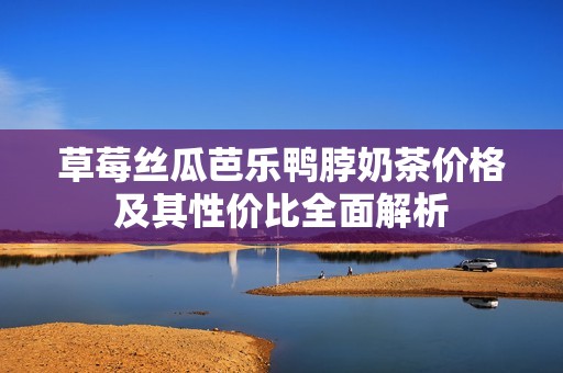 草莓丝瓜芭乐鸭脖奶茶价格及其性价比全面解析