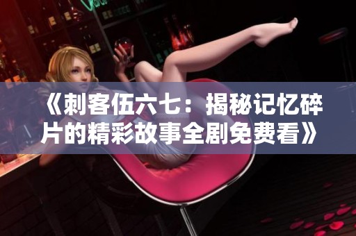 《刺客伍六七：揭秘记忆碎片的精彩故事全剧免费看》