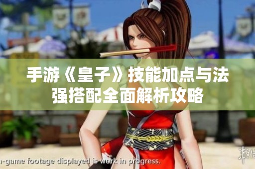 手游《皇子》技能加点与法强搭配全面解析攻略