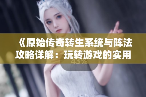 《原始传奇转生系统与阵法攻略详解：玩转游戏的实用策略与技巧》