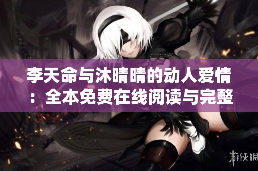 李天命与沐晴晴的动人爱情：全本免费在线阅读与完整内容分享