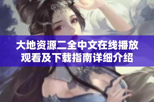 大地资源二全中文在线播放观看及下载指南详细介绍