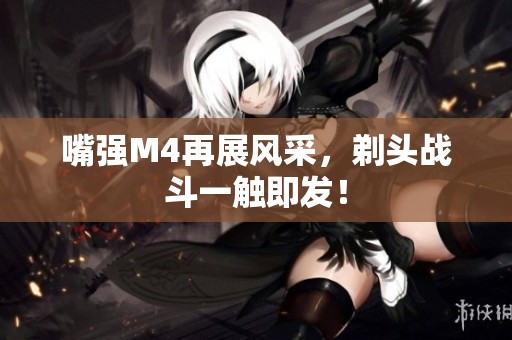 嘴强M4再展风采，剃头战斗一触即发！