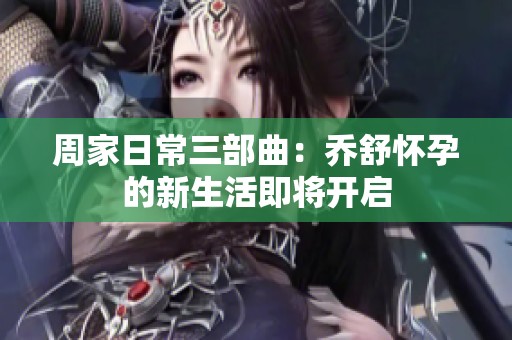 周家日常三部曲：乔舒怀孕的新生活即将开启