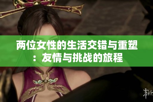 两位女性的生活交错与重塑：友情与挑战的旅程