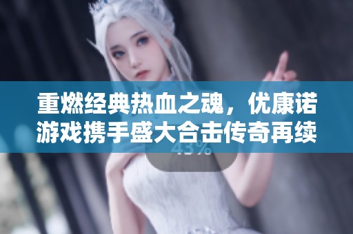 重燃经典热血之魂，优康诺游戏携手盛大合击传奇再续江湖传奇