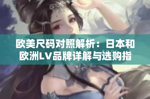 欧美尺码对照解析：日本和欧洲LV品牌详解与选购指南