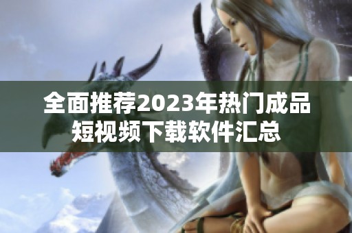 全面推荐2023年热门成品短视频下载软件汇总