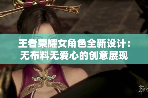 王者荣耀女角色全新设计：无布料无爱心的创意展现