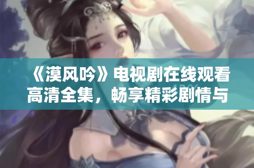 《漠风吟》电视剧在线观看高清全集，畅享精彩剧情与演技。