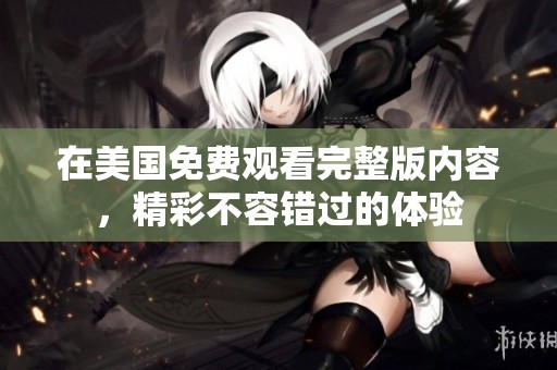 在美国免费观看完整版内容，精彩不容错过的体验