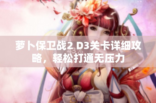 萝卜保卫战2 D3关卡详细攻略，轻松打通无压力