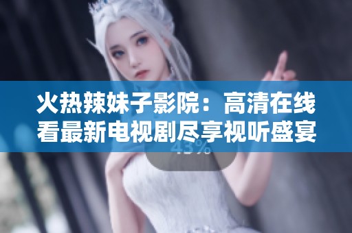 火热辣妹子影院：高清在线看最新电视剧尽享视听盛宴