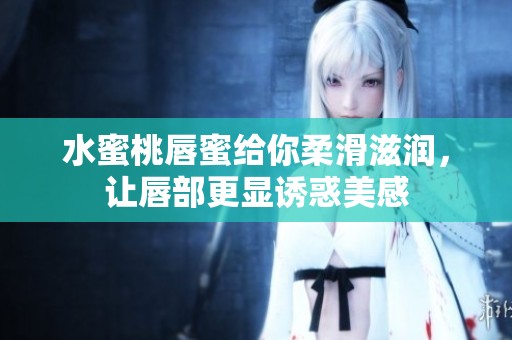 水蜜桃唇蜜给你柔滑滋润，让唇部更显诱惑美感