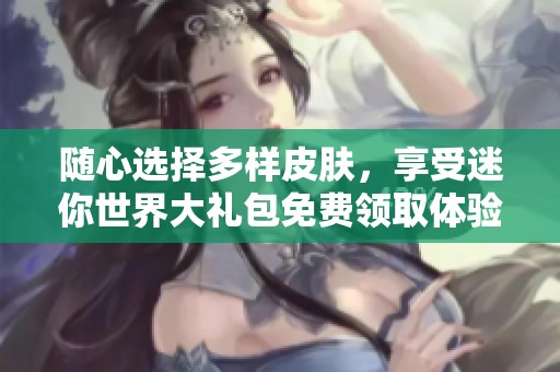 随心选择多样皮肤，享受迷你世界大礼包免费领取体验