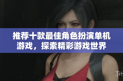 推荐十款最佳角色扮演单机游戏，探索精彩游戏世界