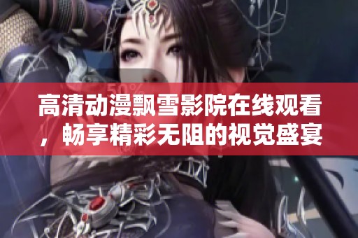 高清动漫飘雪影院在线观看，畅享精彩无阻的视觉盛宴