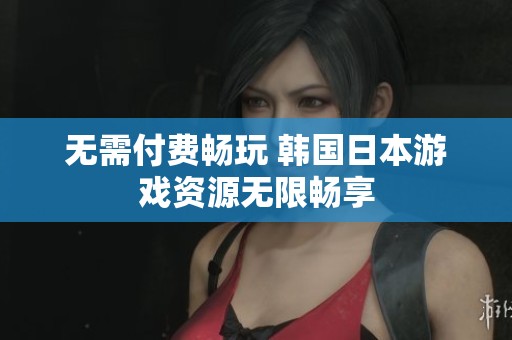 无需付费畅玩 韩国日本游戏资源无限畅享