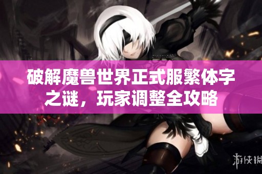 破解魔兽世界正式服繁体字之谜，玩家调整全攻略