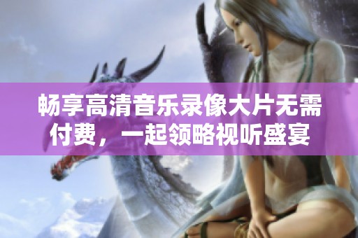 畅享高清音乐录像大片无需付费，一起领略视听盛宴