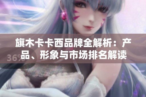 旗木卡卡西品牌全解析：产品、形象与市场排名解读