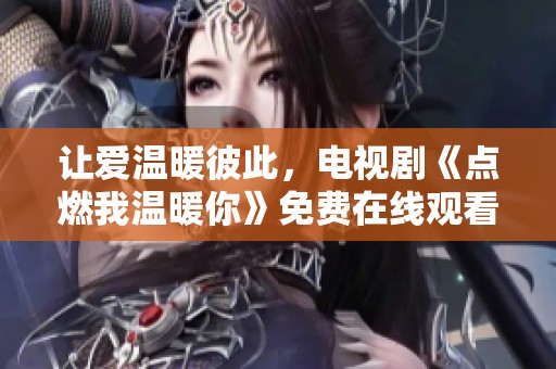 让爱温暖彼此，电视剧《点燃我温暖你》免费在线观看指南