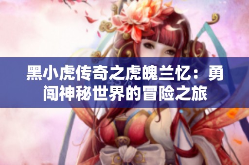 黑小虎传奇之虎魄兰忆：勇闯神秘世界的冒险之旅