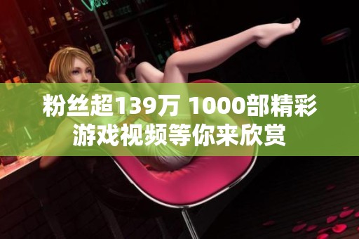 粉丝超139万 1000部精彩游戏视频等你来欣赏 粉丝超139万 1000部精彩游戏视频等你来欣赏