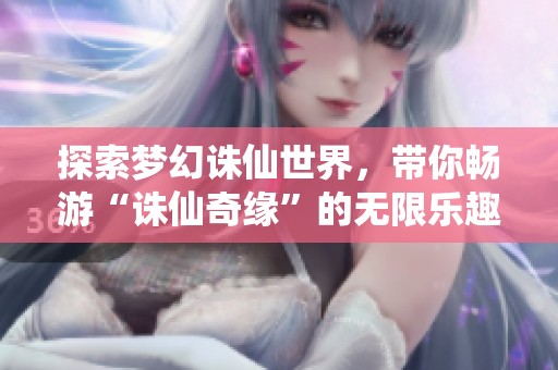 探索梦幻诛仙世界，带你畅游“诛仙奇缘”的无限乐趣