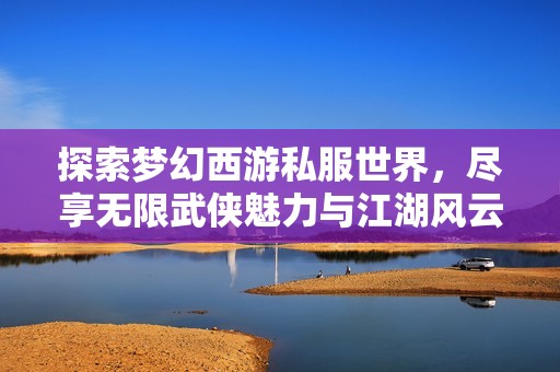 探索梦幻西游私服世界，尽享无限武侠魅力与江湖风云