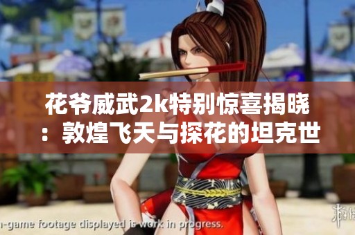 花爷威武2k特别惊喜揭晓：敦煌飞天与探花的坦克世界闪击战体验